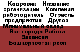 Кадровик › Название организации ­ Компания-работодатель › Отрасль предприятия ­ Другое › Минимальный оклад ­ 1 - Все города Работа » Вакансии   . Башкортостан респ.